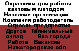 Охранники для работы вахтовым методом › Название организации ­ Компания-работодатель › Отрасль предприятия ­ Другое › Минимальный оклад ­ 1 - Все города Работа » Вакансии   . Нижегородская обл.